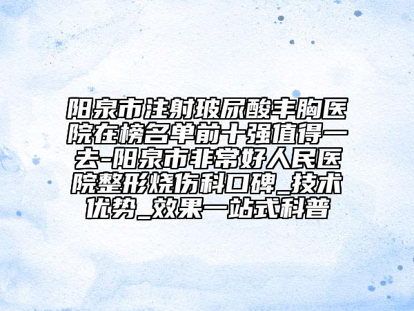 陽泉市注射玻尿酸豐胸醫(yī)院在榜名單前十強值得一去-陽泉市非常好人民醫(yī)院整形燒傷科口碑_技術優(yōu)勢_效果一站式科普