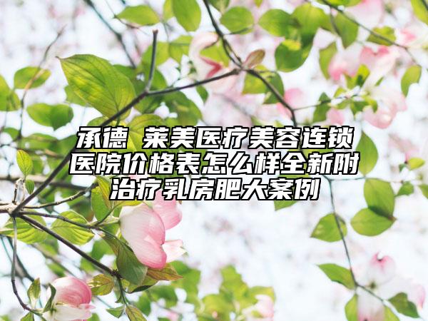 承德玥萊美醫(yī)療美容連鎖醫(yī)院價(jià)格表怎么樣全新附治療乳房肥大案例