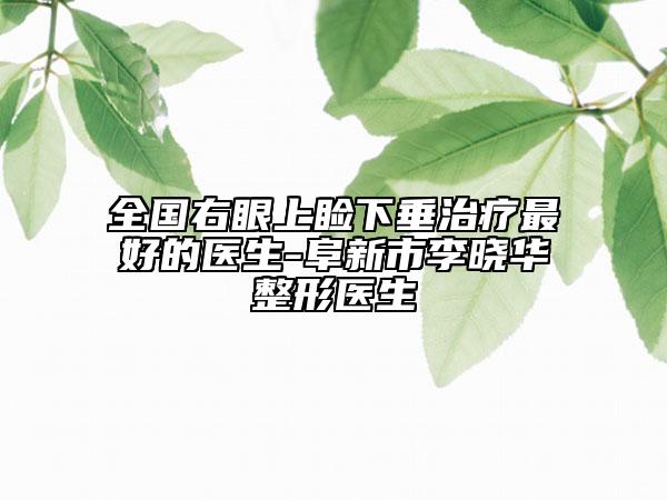 全國(guó)右眼上瞼下垂治療最好的醫(yī)生-阜新市李曉華整形醫(yī)生