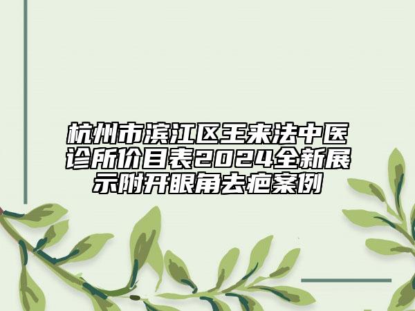 杭州市濱江區(qū)王來(lái)法中醫(yī)診所價(jià)目表2024全新展示附開眼角去疤案例