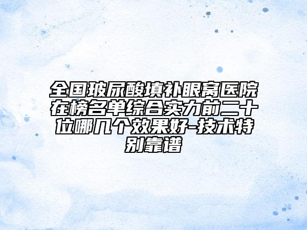 全國玻尿酸填補(bǔ)眼窩醫(yī)院在榜名單綜合實(shí)力前二十位哪幾個(gè)效果好-技術(shù)特別靠譜