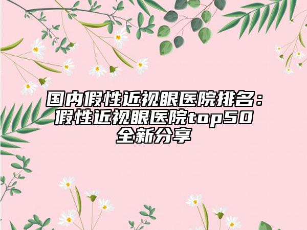 國(guó)內(nèi)假性近視眼醫(yī)院排名：假性近視眼醫(yī)院top50全新分享