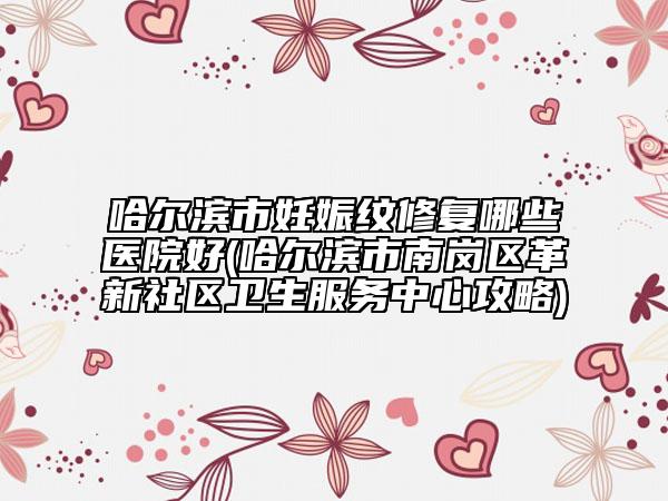 哈爾濱市妊娠紋修復(fù)哪些醫(yī)院好(哈爾濱市南崗區(qū)革新社區(qū)衛(wèi)生服務(wù)中心攻略)