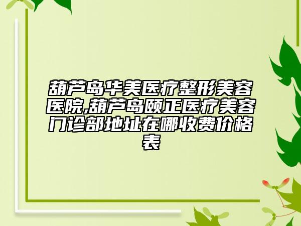 葫蘆島華美醫(yī)療整形美容醫(yī)院,葫蘆島頤正醫(yī)療美容門診部地址在哪收費(fèi)價格表