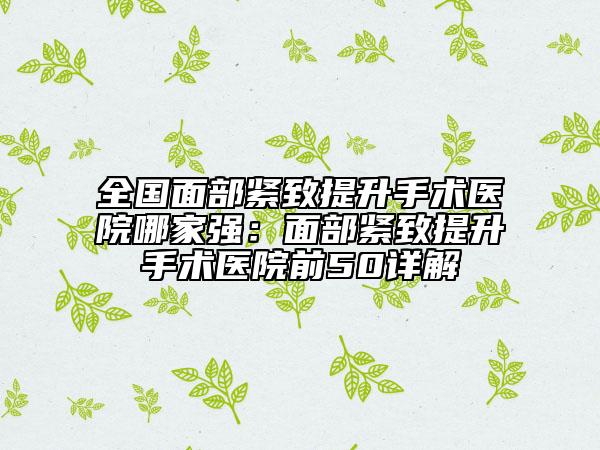 全國面部緊致提升手術(shù)醫(yī)院哪家強：面部緊致提升手術(shù)醫(yī)院前50詳解
