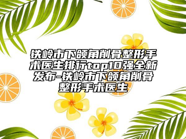 鐵嶺市下頜角削骨整形手術(shù)醫(yī)生排行top10強(qiáng)全新發(fā)布-鐵嶺市下頜角削骨整形手術(shù)醫(yī)生