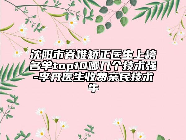 沈陽市脊椎矯正醫(yī)生上榜名單top10哪幾個技術(shù)強-李丹醫(yī)生收費親民技術(shù)牛