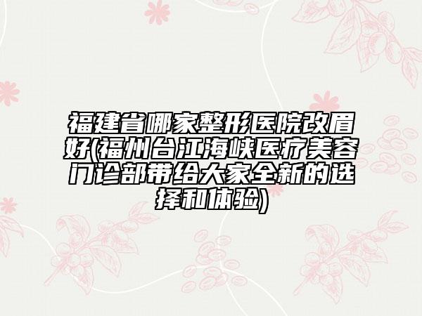 福建省哪家整形醫(yī)院改眉好(福州臺江海峽醫(yī)療美容門診部帶給大家全新的選擇和體驗)