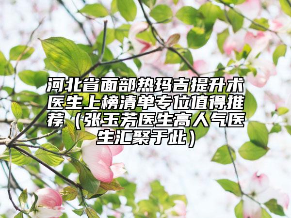 河北省面部熱瑪吉提升術(shù)醫(yī)生上榜清單專位值得推薦（張玉芳醫(yī)生高人氣醫(yī)生匯聚于此）