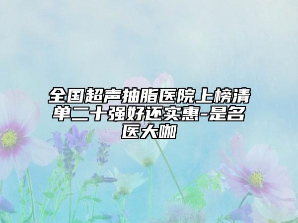 全國超聲抽脂醫(yī)院上榜清單二十強(qiáng)好還實(shí)惠-是名醫(yī)大咖