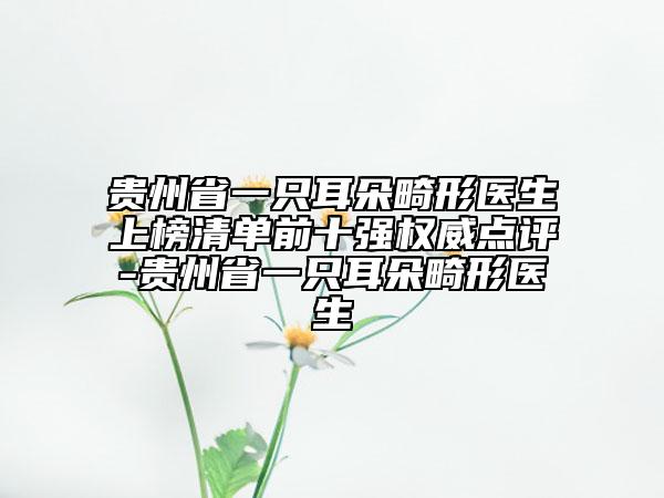 貴州省一只耳朵畸形醫(yī)生上榜清單前十強權威點評-貴州省一只耳朵畸形醫(yī)生