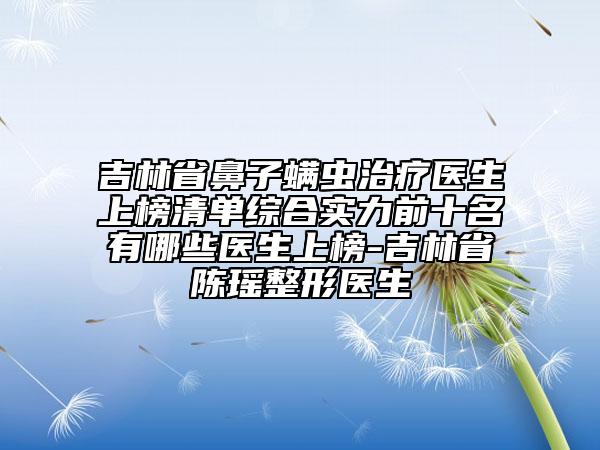 吉林省鼻子螨蟲治療醫(yī)生上榜清單綜合實(shí)力前十名有哪些醫(yī)生上榜-吉林省陳瑤整形醫(yī)生