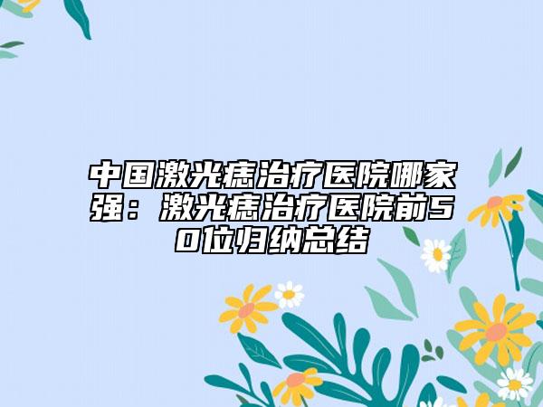 中國激光痣治療醫(yī)院哪家強：激光痣治療醫(yī)院前50位歸納總結