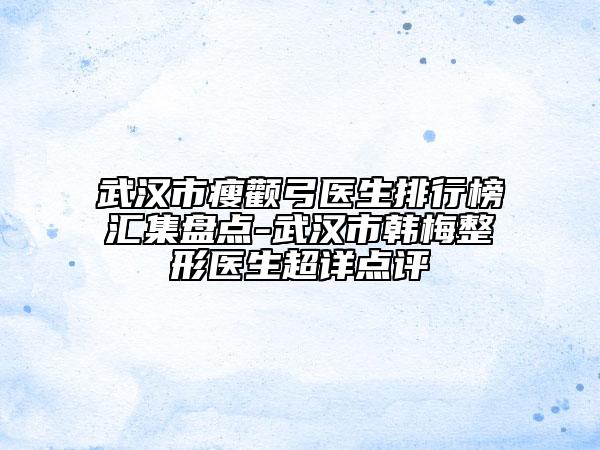 武漢市瘦顴弓醫(yī)生排行榜匯集盤點(diǎn)-武漢市韓梅整形醫(yī)生超詳點(diǎn)評