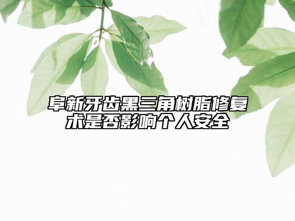 阜新牙齒黑三角樹脂修復術是否影響個人安全