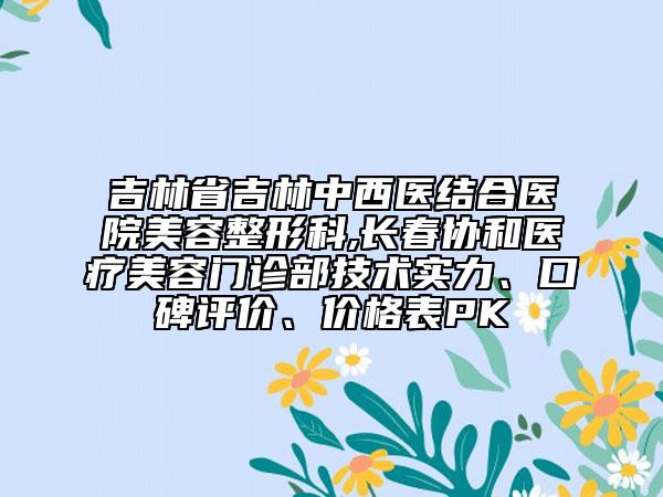 吉林省吉林中西醫(yī)結(jié)合醫(yī)院美容整形科,長(zhǎng)春協(xié)和醫(yī)療美容門診部技術(shù)實(shí)力、口碑評(píng)價(jià)、價(jià)格表PK