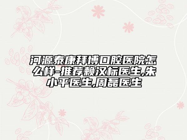 河源泰康拜博口腔醫(yī)院怎么樣-推薦賴漢標醫(yī)生,朱小平醫(yī)生,周磊醫(yī)生