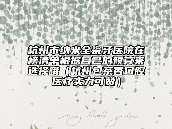 杭州市納米全瓷牙醫(yī)院在榜清單根據(jù)自己的預(yù)算來(lái)選擇哦（杭州包茶香口腔醫(yī)療實(shí)力可贊）