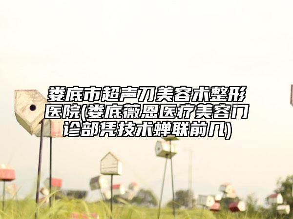 婁底市超聲刀美容術(shù)整形醫(yī)院(婁底薇恩醫(yī)療美容門(mén)診部憑技術(shù)蟬聯(lián)前幾)
