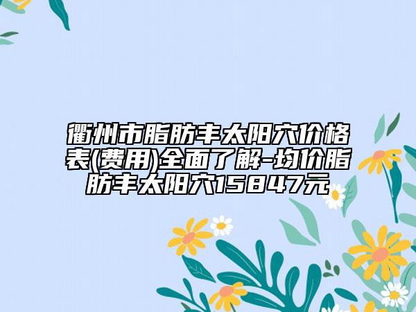 衢州市脂肪豐太陽穴價格表(費(fèi)用)全面了解-均價脂肪豐太陽穴15847元