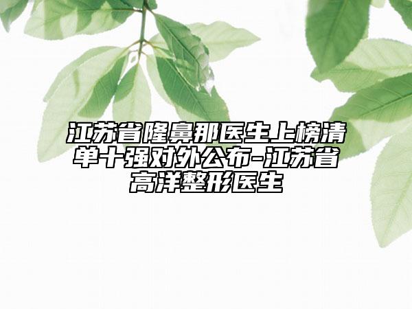 江蘇省隆鼻那醫(yī)生上榜清單十強對外公布-江蘇省高洋整形醫(yī)生