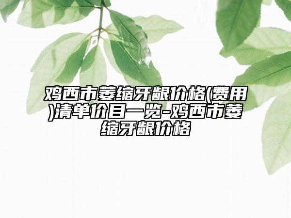 雞西市萎縮牙齦價格(費用)清單價目一覽-雞西市萎縮牙齦價格