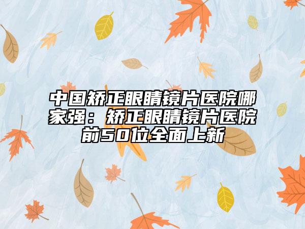 中國矯正眼睛鏡片醫(yī)院哪家強：矯正眼睛鏡片醫(yī)院前50位全面上新
