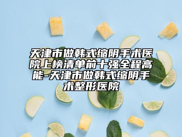天津市做韓式縮陰手術(shù)醫(yī)院上榜清單前十強全程高能-天津市做韓式縮陰手術(shù)整形醫(yī)院