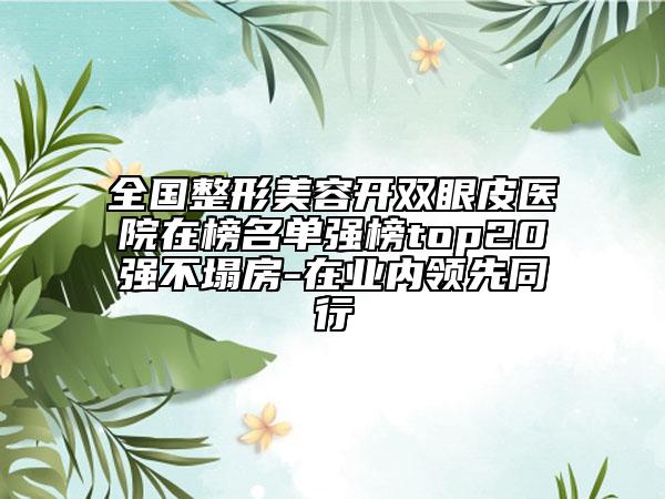 全國整形美容開雙眼皮醫(yī)院在榜名單強榜top20強不塌房-在業(yè)內(nèi)領(lǐng)先同行