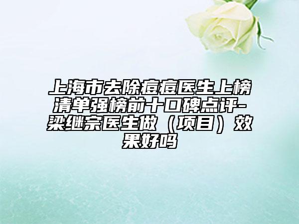 上海市去除痘痘醫(yī)生上榜清單強(qiáng)榜前十口碑點(diǎn)評-梁繼宗醫(yī)生做（項目）效果好嗎