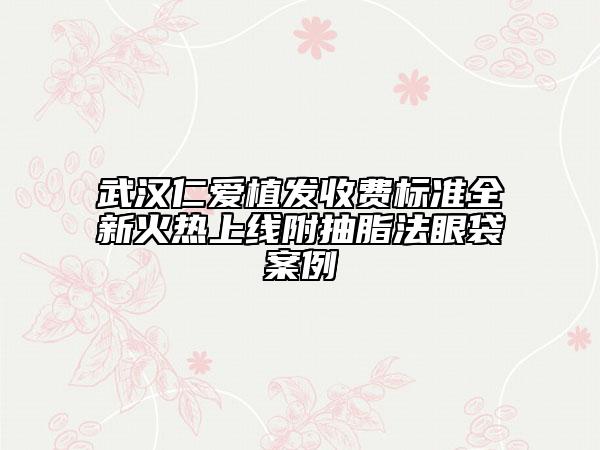 武漢仁愛植發(fā)收費標準全新火熱上線附抽脂法眼袋案例