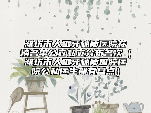 濰坊市人工牙釉質(zhì)醫(yī)院在榜名單公立私立分布名次（濰坊市人工牙釉質(zhì)口腔醫(yī)院公私醫(yī)生都有盤點）