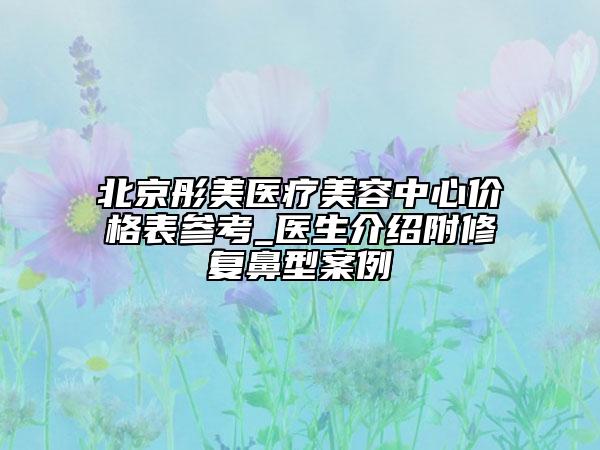 北京彤美醫(yī)療美容中心價(jià)格表參考_醫(yī)生介紹附修復(fù)鼻型案例