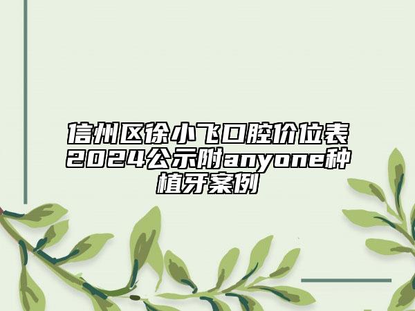 信州區(qū)徐小飛口腔價位表2024公示附anyone種植牙案例