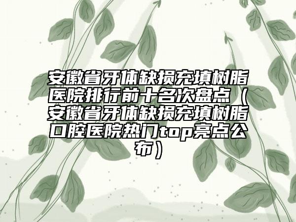 安徽省牙體缺損充填樹脂醫(yī)院排行前十名次盤點(diǎn)（安徽省牙體缺損充填樹脂口腔醫(yī)院熱門top亮點(diǎn)公布）