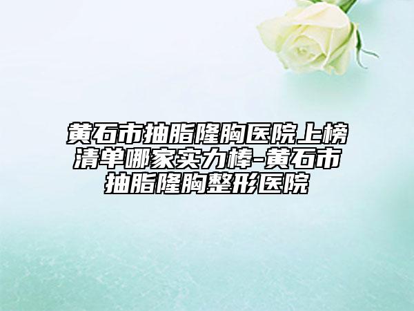 黃石市抽脂隆胸醫(yī)院上榜清單哪家實(shí)力棒-黃石市抽脂隆胸整形醫(yī)院
