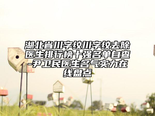 湖北省川字紋川字紋去除醫(yī)生排行榜十強(qiáng)名單自查-尹衛(wèi)民醫(yī)生名氣實(shí)力在線盤點(diǎn)