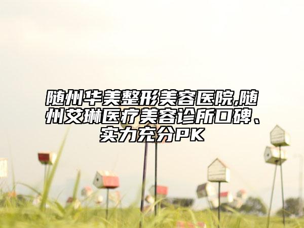 隨州華美整形美容醫(yī)院,隨州艾琳醫(yī)療美容診所口碑、實(shí)力充分PK