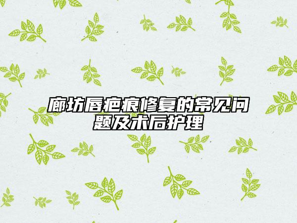 廊坊唇疤痕修復(fù)的常見問題及術(shù)后護(hù)理