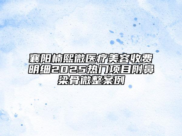 襄陽(yáng)楠熙微醫(yī)療美容收費(fèi)明細(xì)2025熱門(mén)項(xiàng)目附鼻梁骨微整案例