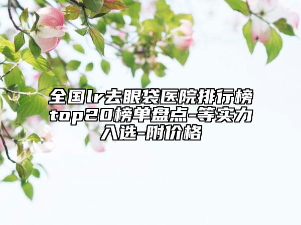 全國lr去眼袋醫(yī)院排行榜top20榜單盤點-等實力入選-附價格