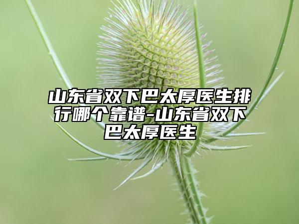 山東省雙下巴太厚醫(yī)生排行哪個靠譜-山東省雙下巴太厚醫(yī)生