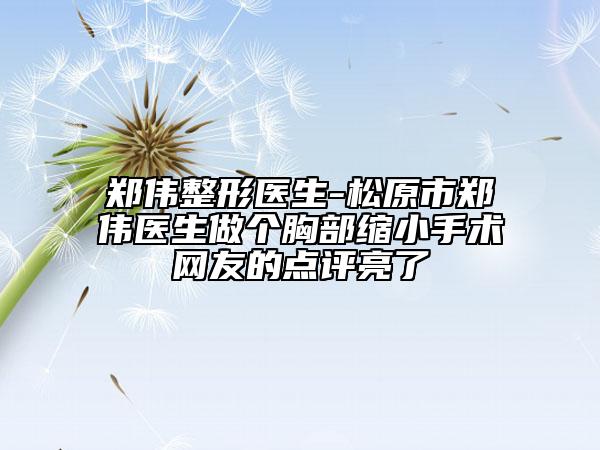 鄭偉整形醫(yī)生-松原市鄭偉醫(yī)生做個胸部縮小手術網(wǎng)友的點評亮了