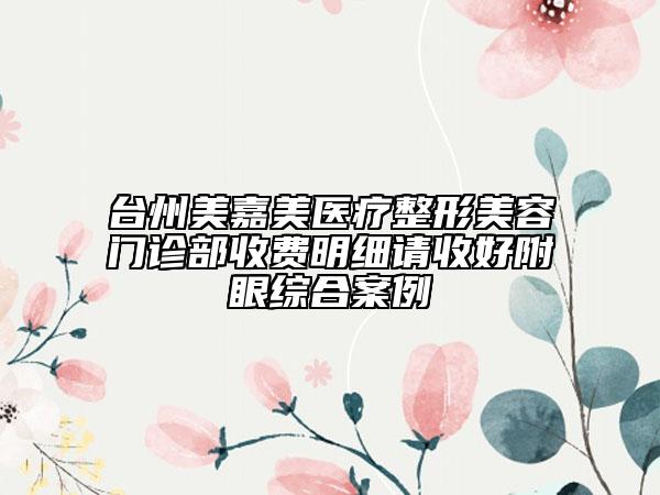 臺州美嘉美醫(yī)療整形美容門診部收費明細請收好附眼綜合案例