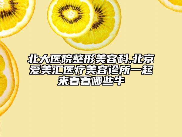 北大醫(yī)院整形美容科,北京愛美匯醫(yī)療美容診所一起來看看哪些牛