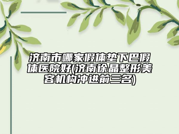 濟(jì)南市哪家假體墊下巴假體醫(yī)院好(濟(jì)南徐晶整形美容機(jī)構(gòu)沖進(jìn)前三名)
