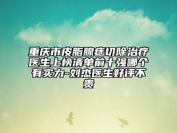 重慶市皮脂腺痣切除治療醫(yī)生上榜清單前十強(qiáng)哪個有實(shí)力-劉杰醫(yī)生好評不貴