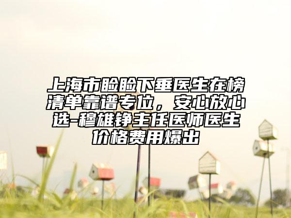上海市瞼瞼下垂醫(yī)生在榜清單靠譜專位，安心放心選-穆雄錚主任醫(yī)師醫(yī)生價格費(fèi)用爆出