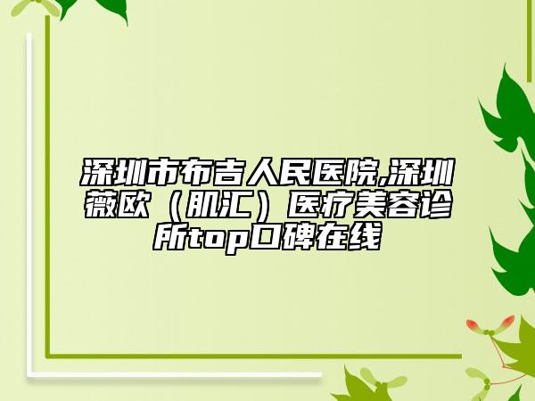 深圳市布吉人民醫(yī)院,深圳薇歐（肌匯）醫(yī)療美容診所top口碑在線(xiàn)