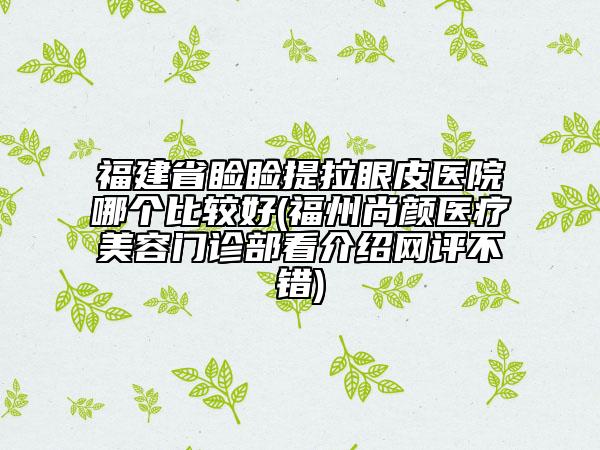 福建省瞼瞼提拉眼皮醫(yī)院哪個(gè)比較好(福州尚顏醫(yī)療美容門診部看介紹網(wǎng)評不錯(cuò))